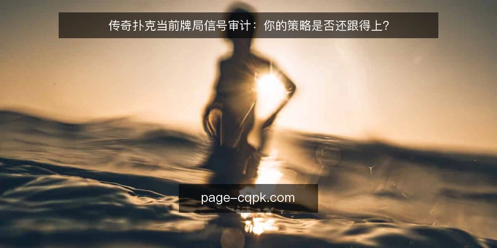传奇扑克当前牌局信号审计：你的策略是否还跟得上？ — 为何现在需要审计牌局信号 配图
